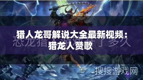 獵人龍哥解說大全最新視頻：獵龍人贊歌 