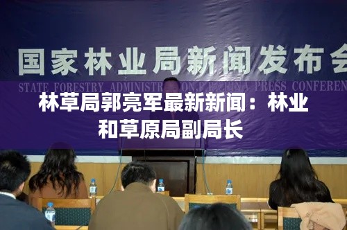 林草局郭亮軍最新新聞：林業(yè)和草原局副局長(zhǎng) 