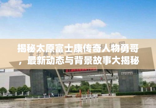 揭秘太原富士康傳奇人物勇哥，最新動(dòng)態(tài)與背景故事大揭秘
