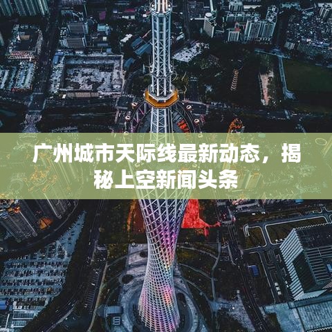 廣州城市天際線最新動態(tài)，揭秘上空新聞頭條