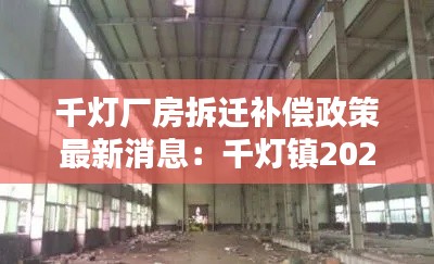 千燈廠房拆遷補償政策最新消息：千燈鎮(zhèn)2021年新項目 