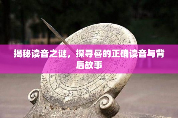 揭秘讀音之謎，探尋晷的正確讀音與背后故事