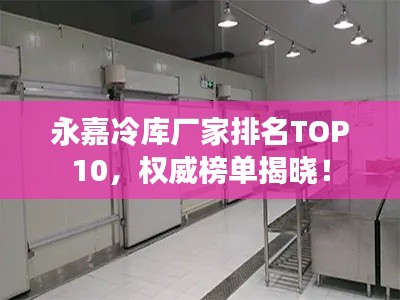 永嘉冷庫廠家排名TOP10，權(quán)威榜單揭曉！