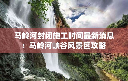 馬嶺河封閉施工時間最新消息：馬嶺河峽谷風景區(qū)攻略 