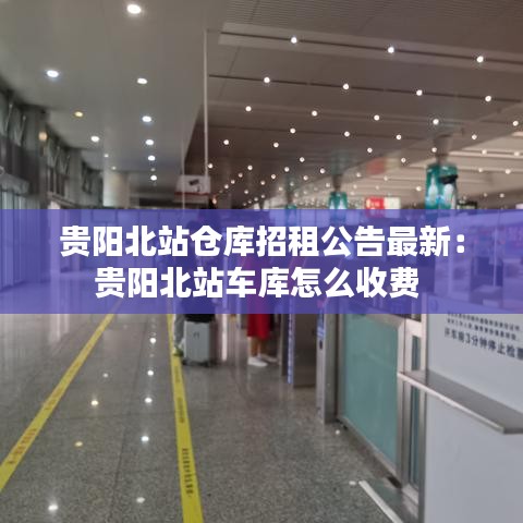 貴陽北站倉庫招租公告最新：貴陽北站車庫怎么收費 