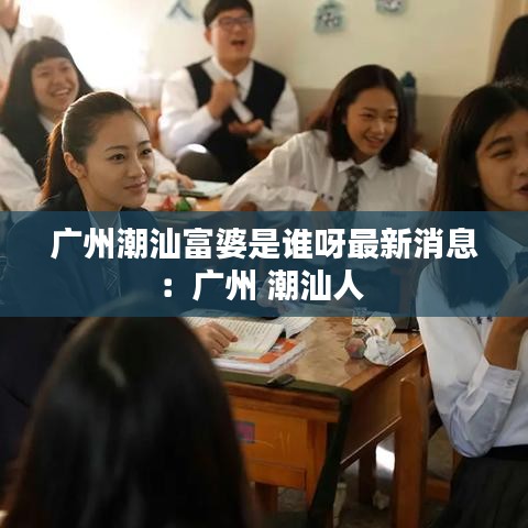 廣州潮汕富婆是誰呀最新消息：廣州 潮汕人 