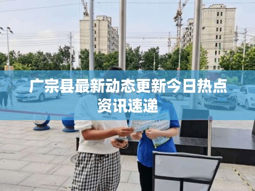 廣宗縣最新動態(tài)更新今日熱點(diǎn)資訊速遞