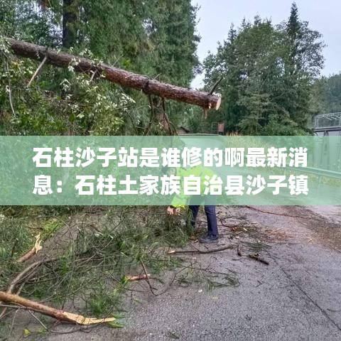石柱沙子站是誰(shuí)修的啊最新消息：石柱土家族自治縣沙子鎮(zhèn) 