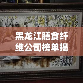 黑龍江膳食纖維公司榜單揭曉，行業(yè)領軍者排名出爐！