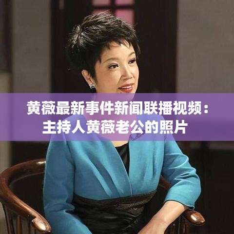 黃薇最新事件新聞聯(lián)播視頻：主持人黃薇老公的照片 