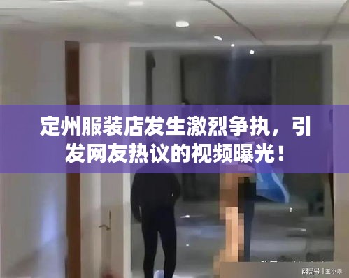 定州服裝店發(fā)生激烈爭執(zhí)，引發(fā)網(wǎng)友熱議的視頻曝光！