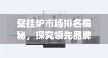 壁掛爐市場排名揭秘，探究領先品牌的競爭力與市場份額優(yōu)勢
