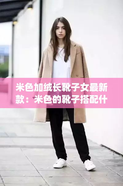 米色加絨長(zhǎng)靴子女最新款：米色的靴子搭配什么顏色的衣服 