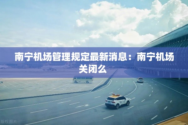 南寧機場管理規(guī)定最新消息：南寧機場關(guān)閉么 