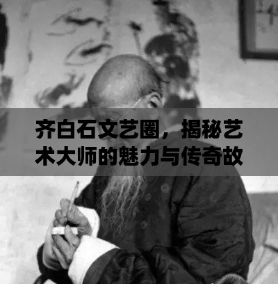 齊白石文藝圈，揭秘藝術(shù)大師的魅力與傳奇故事