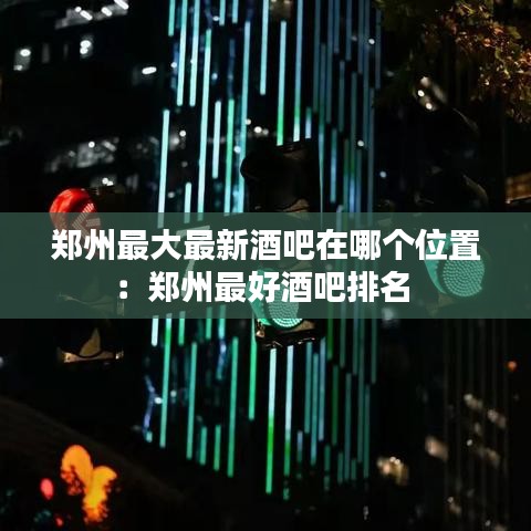 鄭州最大最新酒吧在哪個位置：鄭州最好酒吧排名 