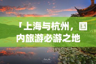 「上海與杭州，國內(nèi)旅游必游之地，絕美攻略組合」