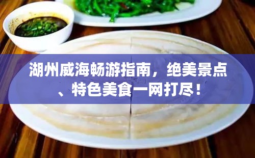 湖州威海暢游指南，絕美景點、特色美食一網(wǎng)打盡！