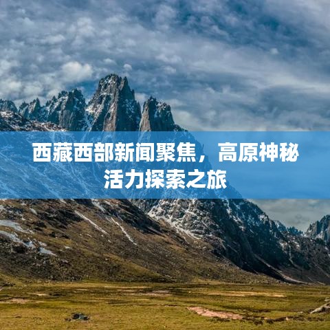 西藏西部新聞聚焦，高原神秘活力探索之旅