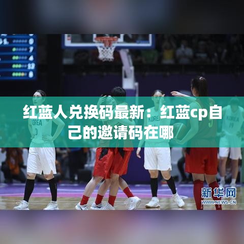 紅藍(lán)人兌換碼最新：紅藍(lán)cp自己的邀請(qǐng)碼在哪 