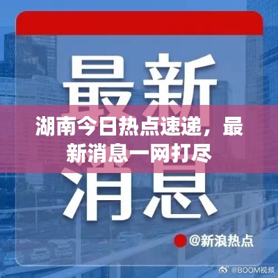 湖南今日熱點速遞，最新消息一網(wǎng)打盡
