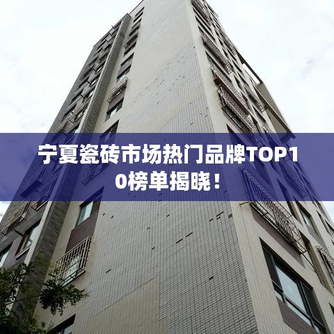 寧夏瓷磚市場熱門品牌TOP10榜單揭曉！