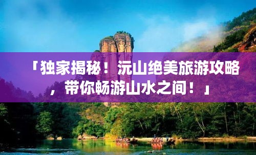 「獨家揭秘！沅山絕美旅游攻略，帶你暢游山水之間！」