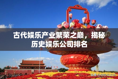 古代娛樂產(chǎn)業(yè)繁榮之巔，揭秘歷史娛樂公司排名