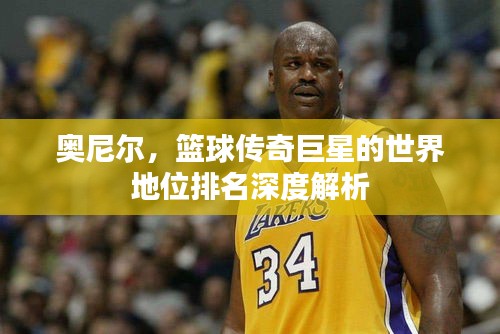 奧尼爾，籃球傳奇巨星的世界地位排名深度解析
