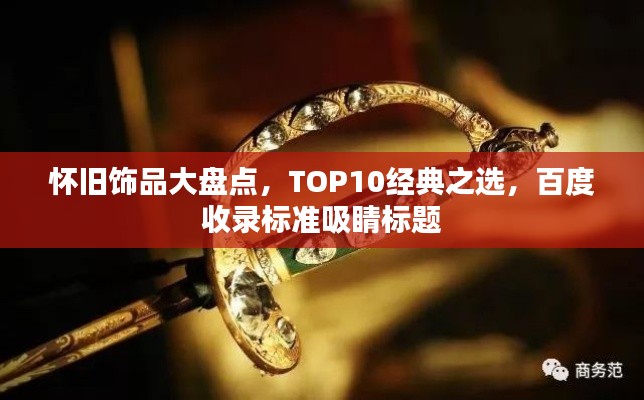 懷舊飾品大盤點(diǎn)，TOP10經(jīng)典之選，百度收錄標(biāo)準(zhǔn)吸睛標(biāo)題