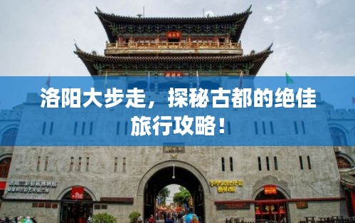 洛陽大步走，探秘古都的絕佳旅行攻略！