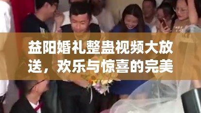 益陽婚禮整蠱視頻大放送，歡樂與驚喜的完美交融！