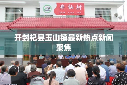 開(kāi)封杞縣玉山鎮(zhèn)最新熱點(diǎn)新聞聚焦