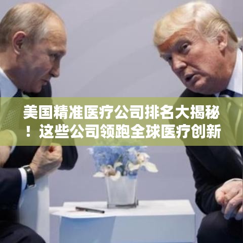 美國(guó)精準(zhǔn)醫(yī)療公司排名大揭秘！這些公司領(lǐng)跑全球醫(yī)療創(chuàng)新領(lǐng)域