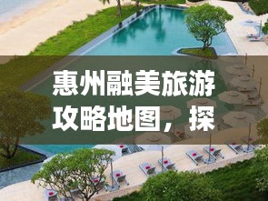 惠州融美旅游攻略地圖，探索無(wú)限美麗的惠州之旅