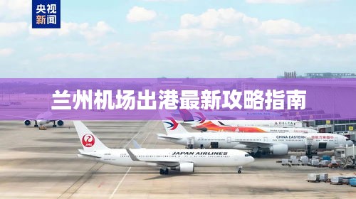 蘭州機(jī)場(chǎng)出港最新攻略指南