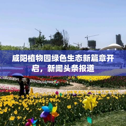 咸陽植物園綠色生態(tài)新篇章開啟，新聞頭條報道