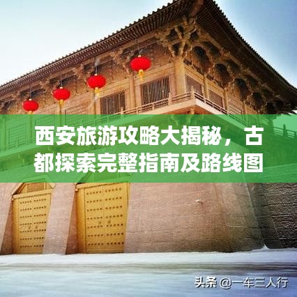 西安旅游攻略大揭秘，古都探索完整指南及路線圖