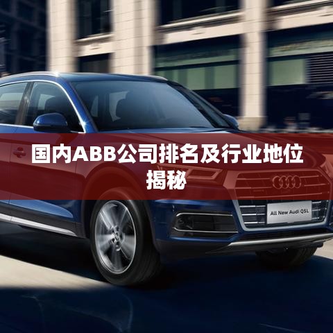 國內(nèi)ABB公司排名及行業(yè)地位揭秘