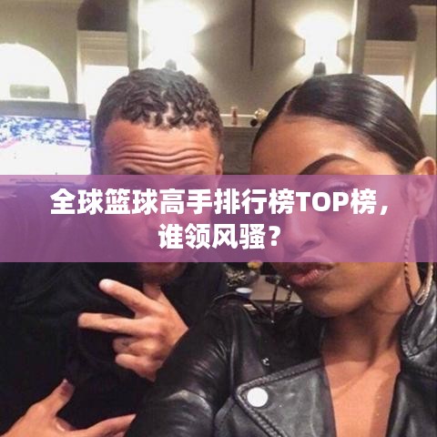 全球籃球高手排行榜TOP榜，誰(shuí)領(lǐng)風(fēng)騷？