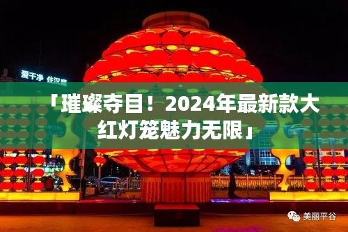 「璀璨奪目！2024年最新款大紅燈籠魅力無(wú)限」