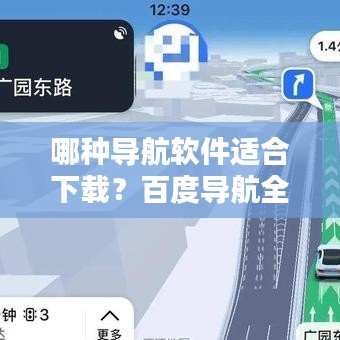 哪種導(dǎo)航軟件適合下載？百度導(dǎo)航全面解析與推薦