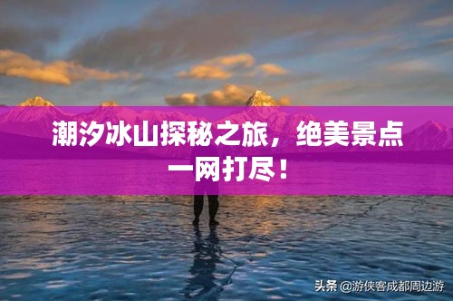 潮汐冰山探秘之旅，絕美景點一網(wǎng)打盡！