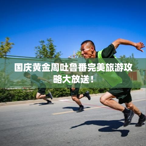 國慶黃金周吐魯番完美旅游攻略大放送！