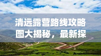 清遠(yuǎn)露營路線攻略圖大揭秘，最新探索自然之旅啟程！