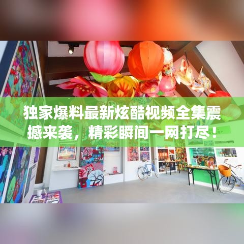 獨(dú)家爆料最新炫酷視頻全集震撼來(lái)襲，精彩瞬間一網(wǎng)打盡！