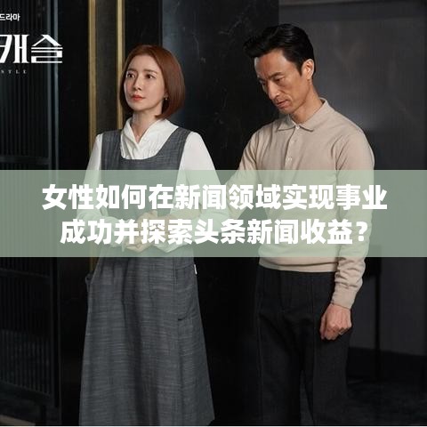 女性如何在新聞領(lǐng)域?qū)崿F(xiàn)事業(yè)成功并探索頭條新聞收益？