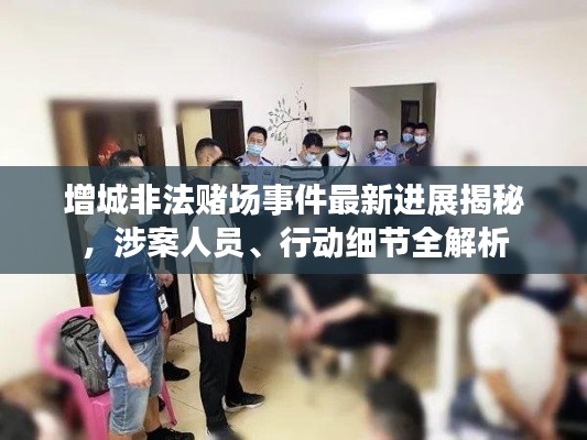 增城非法賭場(chǎng)事件最新進(jìn)展揭秘，涉案人員、行動(dòng)細(xì)節(jié)全解析