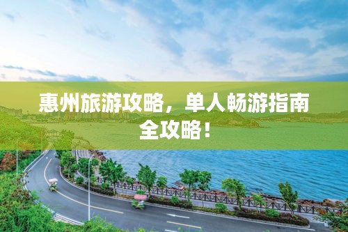 惠州旅游攻略，單人暢游指南全攻略！