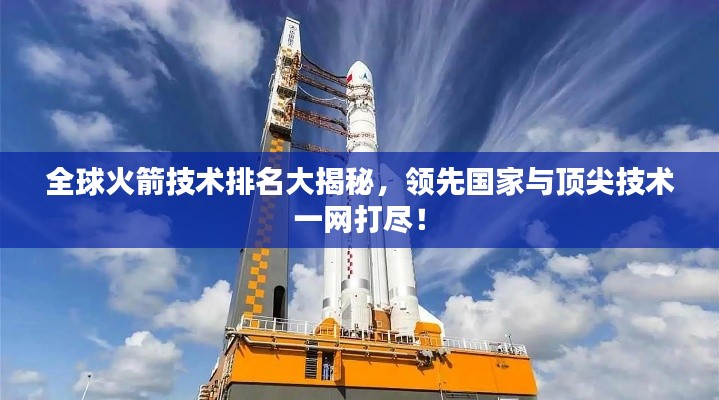 全球火箭技術(shù)排名大揭秘，領(lǐng)先國家與頂尖技術(shù)一網(wǎng)打盡！